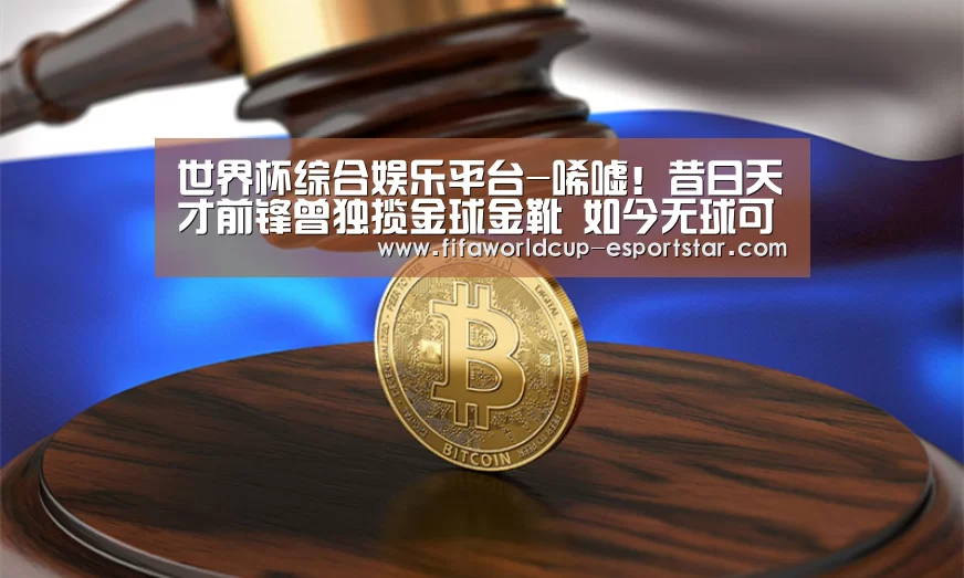 世界杯综合娱乐平台-唏嘘！昔日天才前锋曾独揽金球金靴 如今无