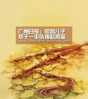 广州日报：郑智儿子郑子一率队捧起菁英杯冠军奖杯-世界杯赛事直